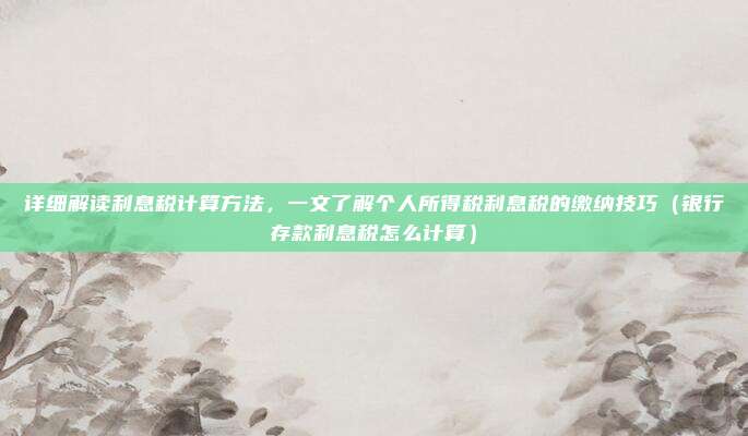 详细解读利息税计算方法，一文了解个人所得税利息税的缴纳技巧（银行存款利息税怎么计算）