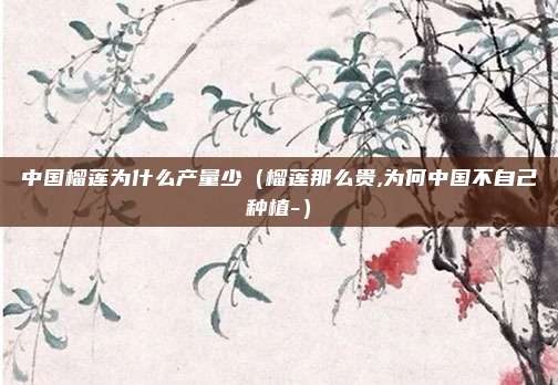 中国榴莲为什么产量少（榴莲那么贵,为何中国不自己种植-）