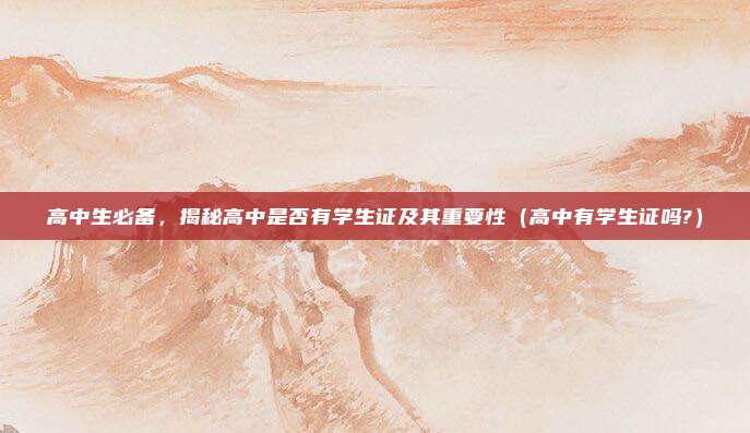 高中生必备，揭秘高中是否有学生证及其重要性（高中有学生证吗?）