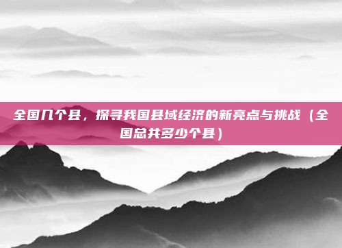 全国几个县，探寻我国县域经济的新亮点与挑战（全国总共多少个县）