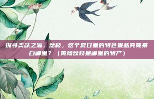探寻美味之源，荔枝，这个夏日里的特色果品究竟来自哪里？（黄杨荔枝是哪里的特产）