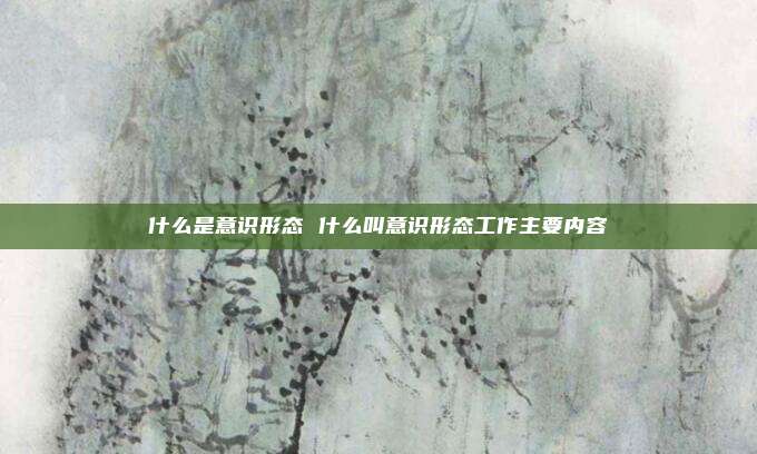 什么是意识形态 什么叫意识形态工作主要内容