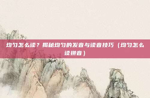 均匀怎么读？揭秘均匀的发音与读音技巧（均匀怎么读拼音）