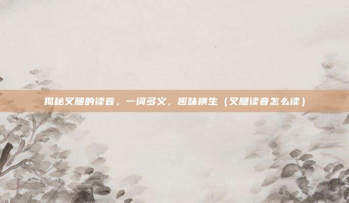 揭秘叉腿的读音，一词多义，趣味横生（叉腿读音怎么读）
