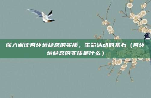 深入解读内环境稳态的实质，生命活动的基石（内环境稳态的实质是什么）