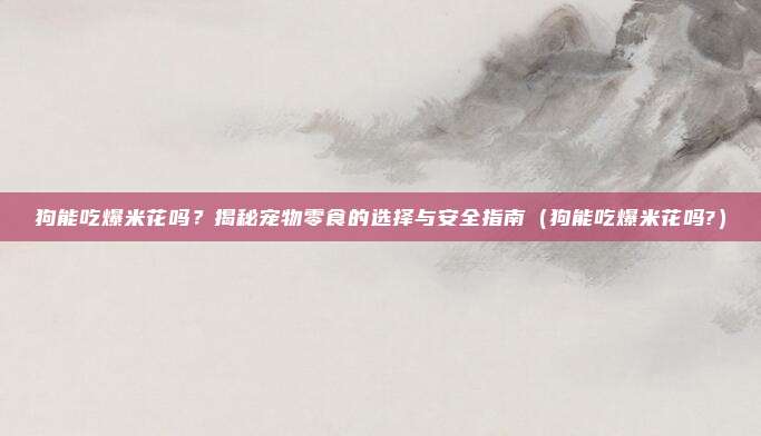 狗能吃爆米花吗?揭秘宠物零食的选择与安全指南(狗能吃爆米花吗?)