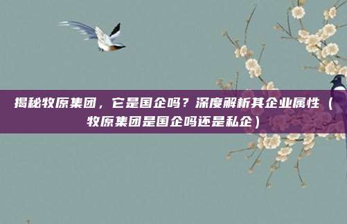 揭秘牧原集团,它是国企吗?深度解析其企业属性(牧原集团是国企吗还是私企)