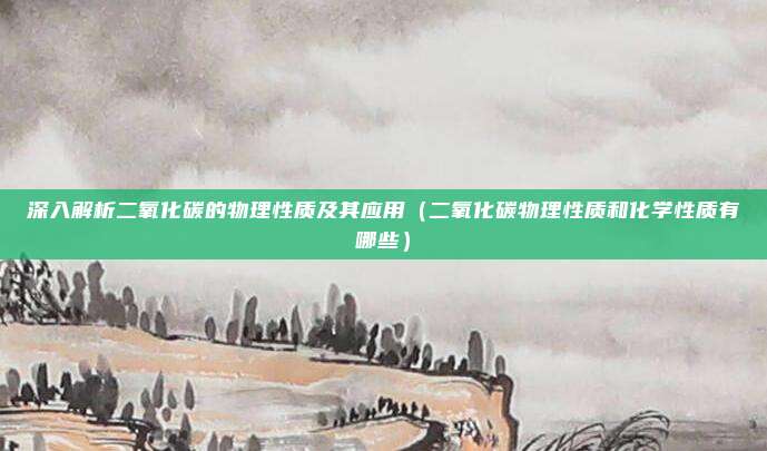 深入解析二氧化碳的物理性质及其应用(二氧化碳物理性质和化学性质有哪些)