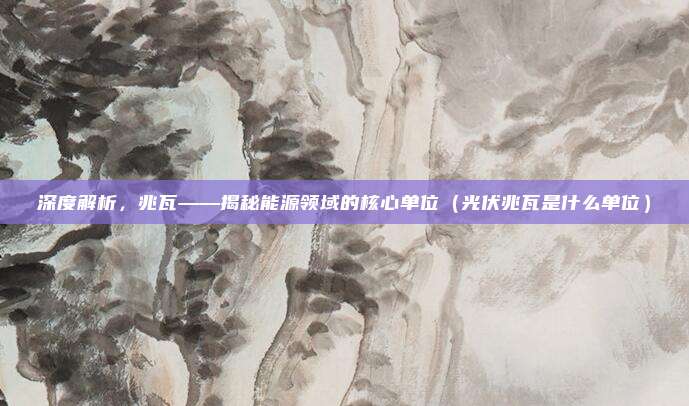 深度解析,兆瓦——揭秘能源领域的核心单位(光伏兆瓦是什么单位)