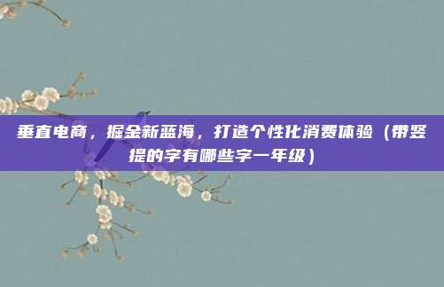 垂直电商，掘金新蓝海，打造个性化消费体验（带竖提的字有哪些字一年级）