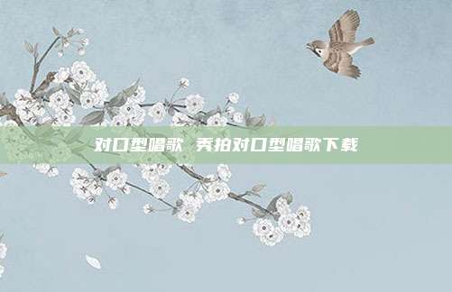 对口型唱歌 秀拍对口型唱歌下载