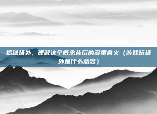 揭秘场外，理解这个概念背后的多重含义（游戏玩场外是什么意思）