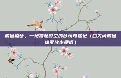 游园惊梦，一场跨越时空的梦境奇遇记（白先勇游园惊梦故事梗概）