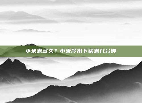 小米煮多久?小米冷水下锅煮几分钟