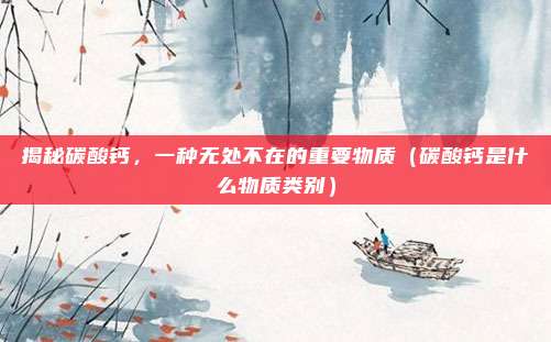 揭秘碳酸钙，一种无处不在的重要物质（碳酸钙是什么物质类别）