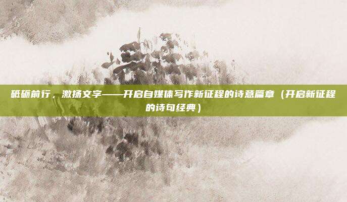 砥砺前行,激扬文字——开启自媒体写作新征程的诗意篇章(开启新征程的诗句经典)