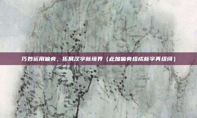 巧妙运用偏旁,拓展汉字新境界(此加偏旁组成新字再组词)
