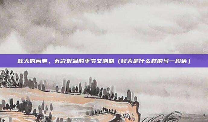 秋天的画卷,五彩斑斓的季节交响曲(秋天是什么样的写一段话)