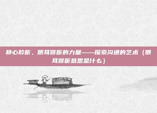 静心聆听,侧耳倾听的力量——探索沟通的艺术(侧耳倾听意思是什么)