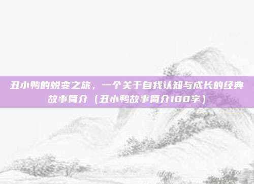 丑小鸭的蜕变之旅,一个关于自我认知与成长的经典故事简介(丑小鸭故事简介100字)