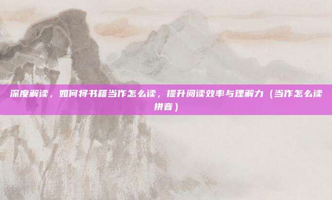 深度解读,如何将书籍当作怎么读,提升阅读效率与理解力(当作怎么读拼音)