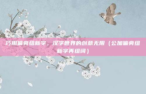 巧用偏旁组新字,汉字世界的创意无限(公加偏旁组新字再组词)