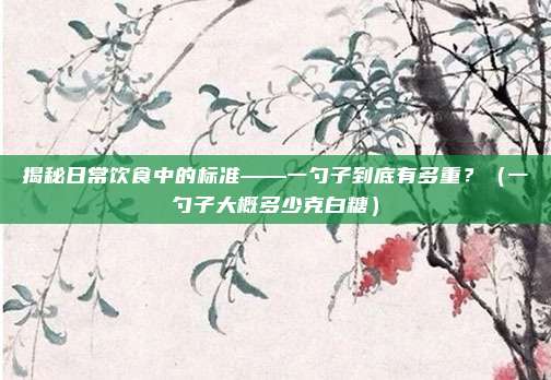 揭秘日常饮食中的标准——一勺子到底有多重?(一勺子大概多少克白糖)