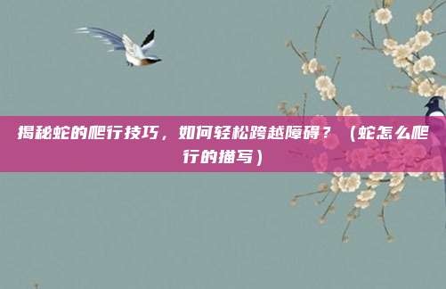 揭秘蛇的爬行技巧，如何轻松跨越障碍？（蛇怎么爬行的描写）