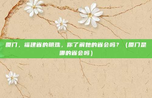 厦门，福建省的明珠，你了解她的省会吗？（厦门是哪的省会吗）