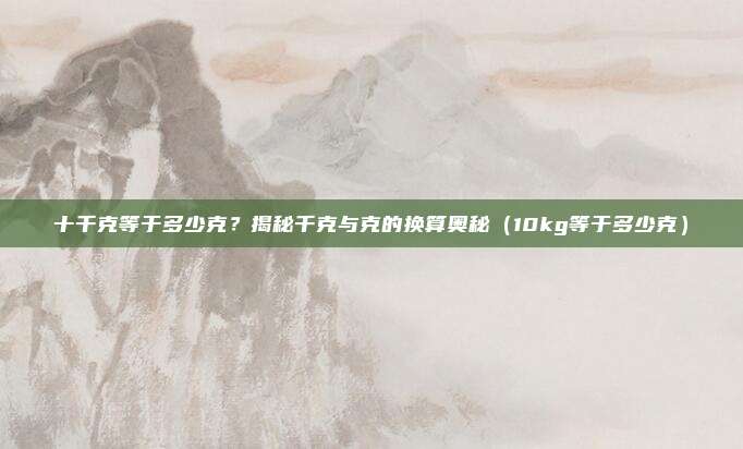 十千克等于多少克？揭秘千克与克的换算奥秘（10kg等于多少克）