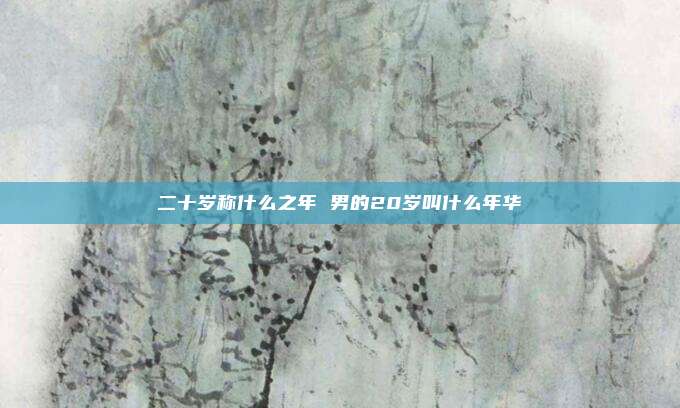 二十岁称什么之年 男的20岁叫什么年华