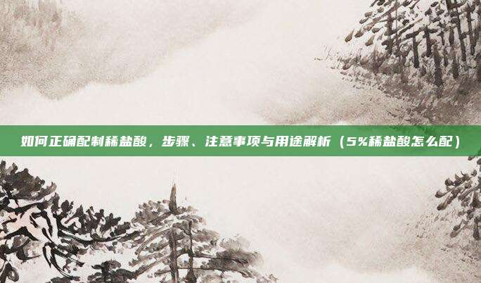 如何正确配制稀盐酸，步骤、注意事项与用途解析（5%稀盐酸怎么配）