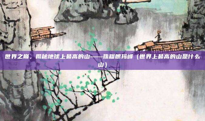 世界之巅，揭秘地球上最高的山——珠穆朗玛峰（世界上最高的山是什么山）