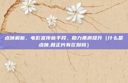 点映解析，电影宣传新手段，助力票房提升（什么是点映,和正片有区别吗）