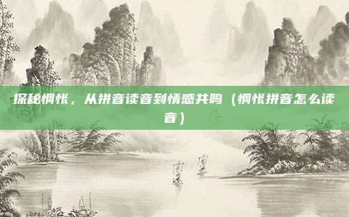 探秘惆怅，从拼音读音到情感共鸣（惆怅拼音怎么读音）