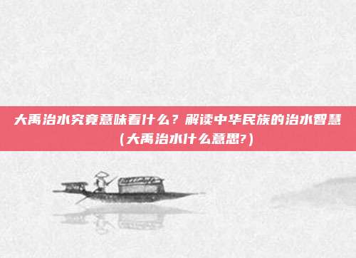 大禹治水究竟意味着什么？解读中华民族的治水智慧（大禹治水什么意思?）
