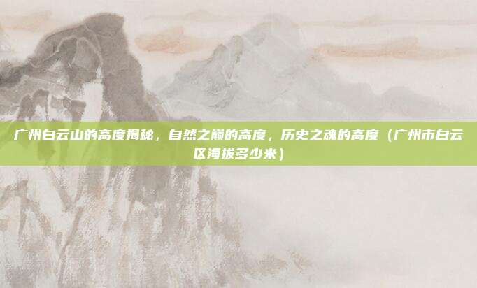 广州白云山的高度揭秘，自然之巅的高度，历史之魂的高度（广州市白云区海拔多少米）