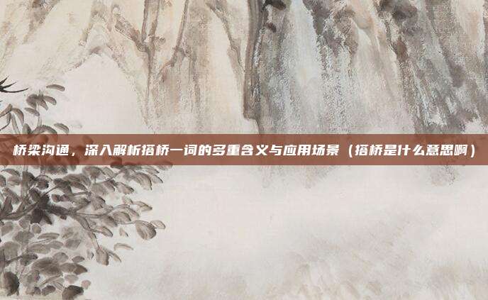 桥梁沟通,深入解析搭桥一词的多重含义与应用场景(搭桥是什么意思啊)