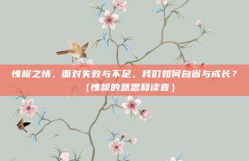 愧赧之情，面对失败与不足，我们如何自省与成长？（愧赧的意思和读音）