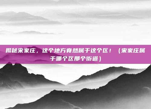 揭秘宋家庄，这个地方竟然属于这个区！（宋家庄属于哪个区那个街道）