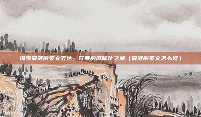 探索皇冠的英文表达，符号的国际化之旅（皇冠的英文怎么读）
