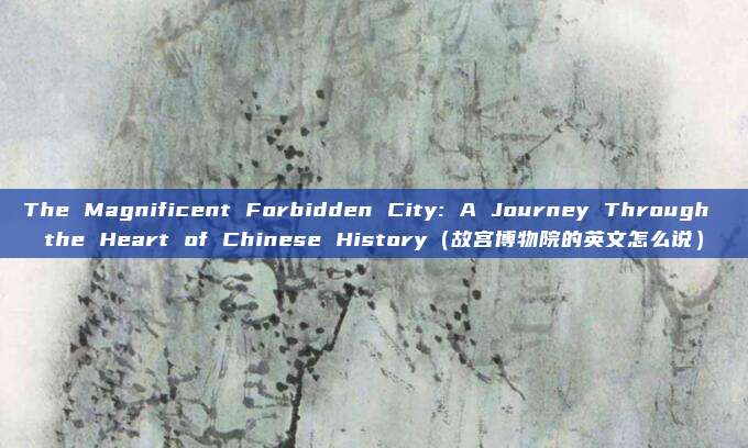 The Magnificent Forbidden City: A Journey Through the Heart of Chinese History（故宫博物院的英文怎么说）