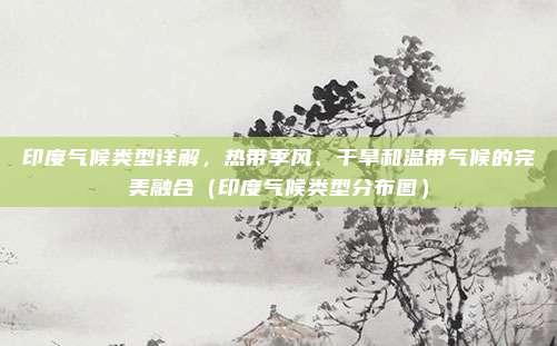 印度气候类型详解，热带季风、干旱和温带气候的完美融合（印度气候类型分布图）