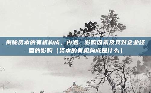 揭秘资本的有机构成,内涵、影响因素及其对企业经营的影响(资本的有机构成是什么)