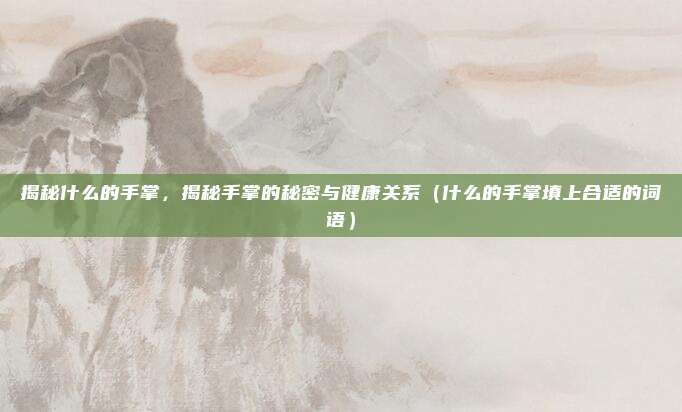 揭秘什么的手掌，揭秘手掌的秘密与健康关系（什么的手掌填上合适的词语）