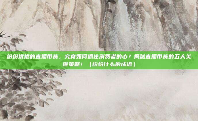 纷纷扰扰的直播带货，究竟如何抓住消费者的心？揭秘直播带货的五大关键策略！（纷纷什么的成语）