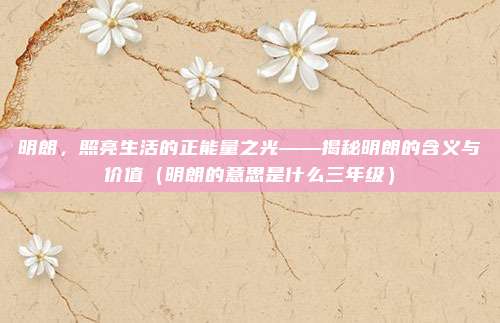明朗，照亮生活的正能量之光——揭秘明朗的含义与价值（明朗的意思是什么三年级）