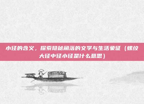 小径的含义，探索隐秘角落的文学与生活象征（螺纹大径中径小径是什么意思）