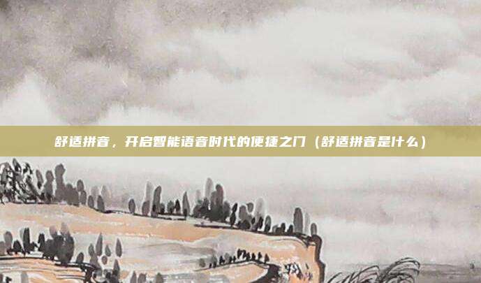 舒适拼音，开启智能语音时代的便捷之门（舒适拼音是什么）