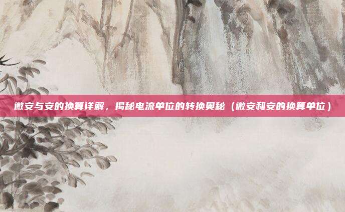 微安与安的换算详解，揭秘电流单位的转换奥秘（微安和安的换算单位）